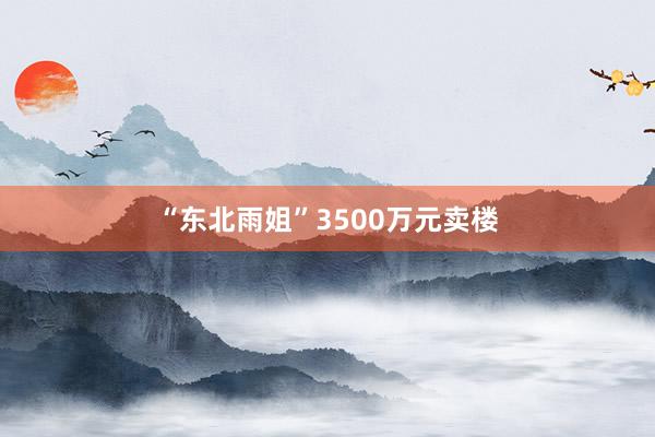 “东北雨姐”3500万元卖楼