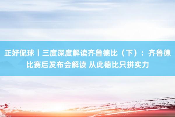 正好侃球丨三度深度解读齐鲁德比（下）：齐鲁德比赛后发布会解读 从此德比只拼实力