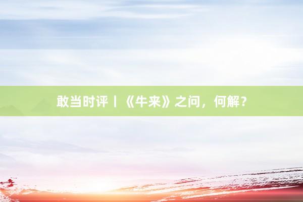 敢当时评丨《牛来》之问，何解？