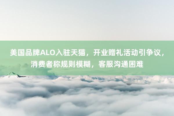 美国品牌ALO入驻天猫，开业赠礼活动引争议，消费者称规则模糊，客服沟通困难
