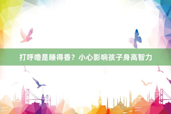 打呼噜是睡得香？小心影响孩子身高智力