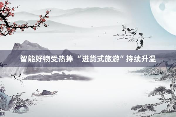 智能好物受热捧 “进货式旅游”持续升温