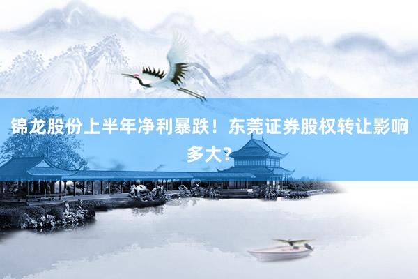 锦龙股份上半年净利暴跌！东莞证券股权转让影响多大？