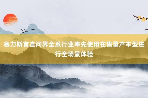 赛力斯官宣问界全系行业率先使用在售量产车型进行全场景体验