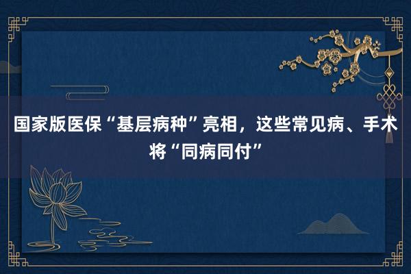 国家版医保“基层病种”亮相，这些常见病、手术将“同病同付”