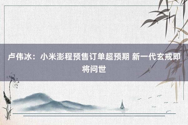 卢伟冰:小米澎程预售订单超预期 新一代玄戒即将问世