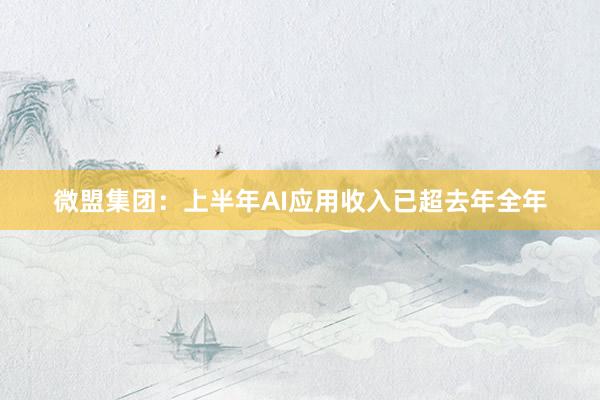 微盟集团：上半年AI应用收入已超去年全年