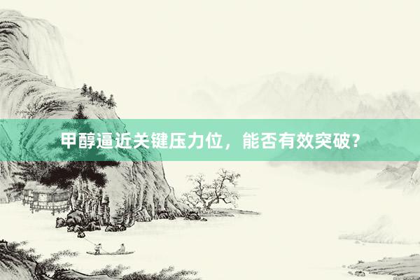 甲醇逼近关键压力位，能否有效突破？