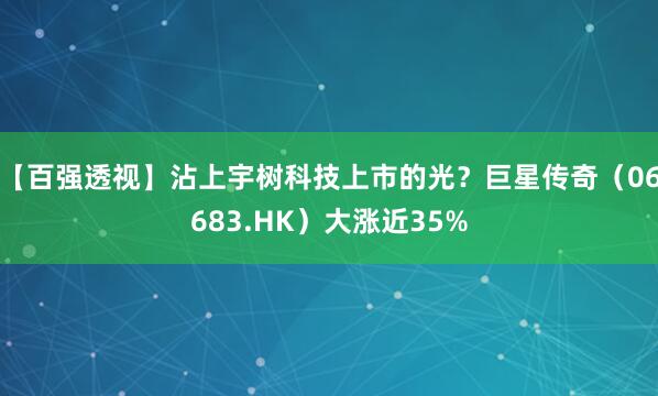 【百强透视】沾上宇树科技上市的光？巨星传奇（06683.HK）大涨近35%