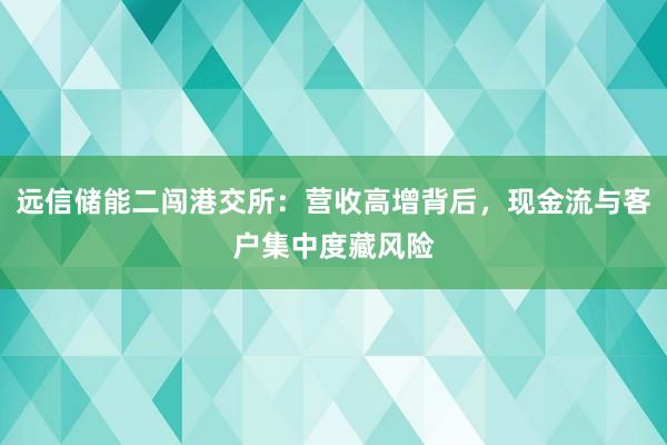 远信储能二闯港交所：营收高增背后，现金流与客户集中度藏风险
