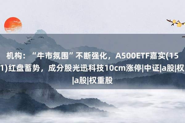 机构：“牛市氛围”不断强化，A500ETF嘉实(159351)红盘蓄势，成分股光迅科技10cm涨停|中证|a股|权重股