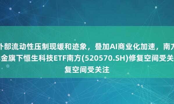 外部流动性压制现缓和迹象,叠加AI商业化加速,南方基金旗下恒生科技ETF南方(520570.SH)修复空间受关注