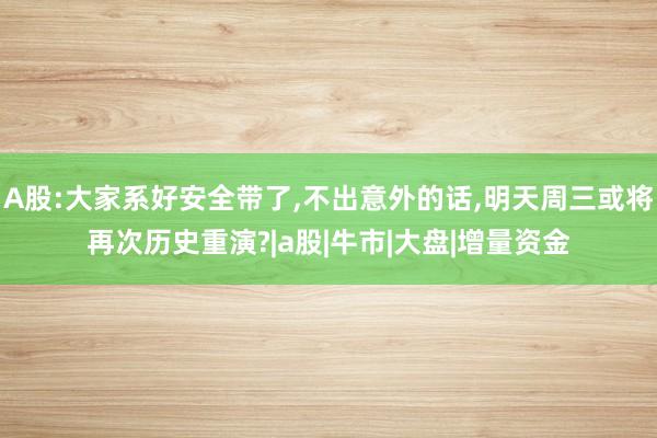 A股:大家系好安全带了,不出意外的话,明天周三或将再次历史重演?|a股|牛市|大盘|增量资金