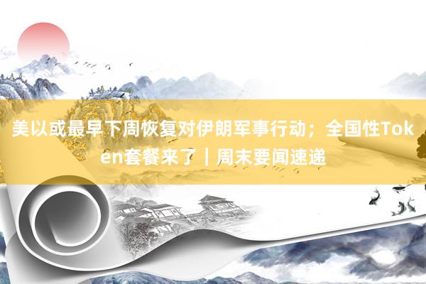 美以或最早下周恢复对伊朗军事行动；全国性Token套餐来了｜周末要闻速递