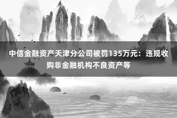中信金融资产天津分公司被罚135万元:违规收购非金融机构不良资产等