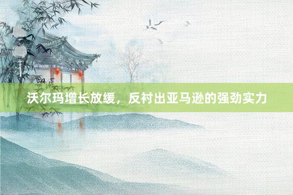沃尔玛增长放缓,反衬出亚马逊的强劲实力