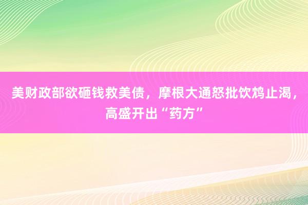 美财政部欲砸钱救美债，摩根大通怒批饮鸩止渴，高盛开出“药方”