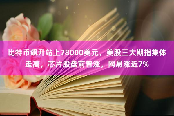 比特币飙升站上78000美元,美股三大期指集体走高,芯片股盘前普涨,网易涨近7%