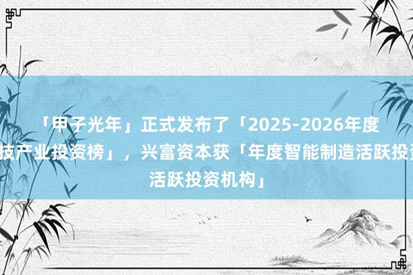 「甲子光年」正式发布了「2025-2026年度中国科技产业投资榜」，兴富资本获「年度智能制造活跃投资机构」