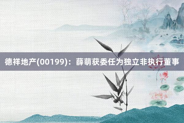 德祥地产(00199)：薛萌获委任为独立非执行董事