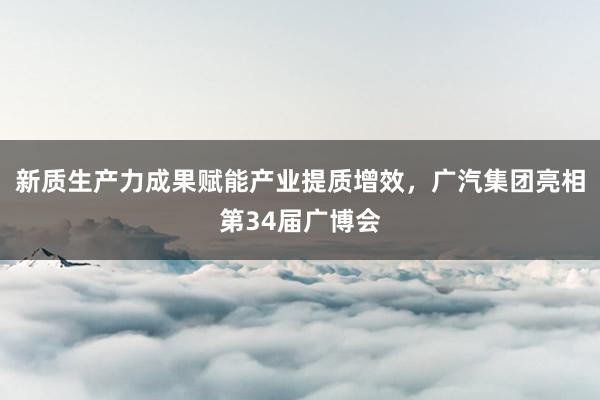 新质生产力成果赋能产业提质增效,广汽集团亮相第34届广博会