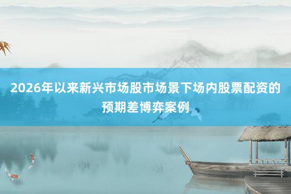 2026年以来新兴市场股市场景下场内股票配资的预期差博弈案例