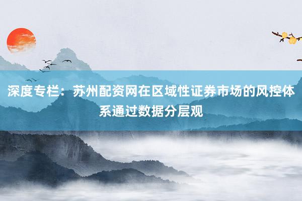 深度专栏：苏州配资网在区域性证券市场的风控体系通过数据分层观