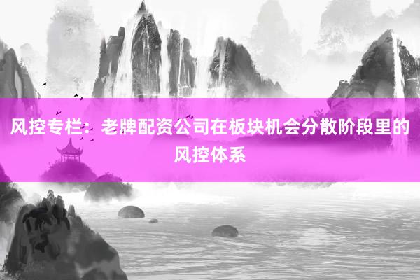 风控专栏：老牌配资公司在板块机会分散阶段里的风控体系