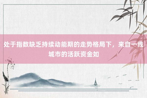处于指数缺乏持续动能期的走势格局下，来自一线城市的活跃资金如