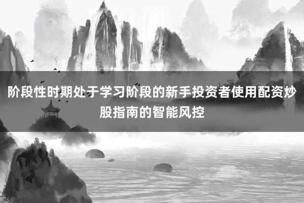 阶段性时期处于学习阶段的新手投资者使用配资炒股指南的智能风控