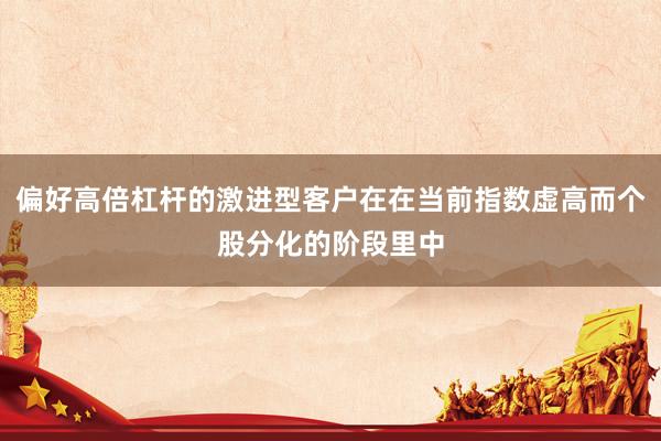 偏好高倍杠杆的激进型客户在在当前指数虚高而个股分化的阶段里中