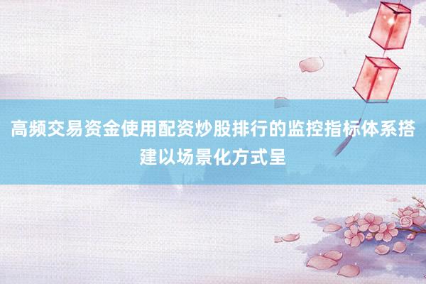 高频交易资金使用配资炒股排行的监控指标体系搭建以场景化方式呈