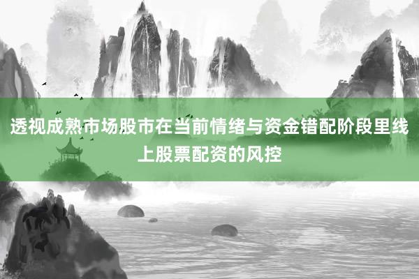 透视成熟市场股市在当前情绪与资金错配阶段里线上股票配资的风控