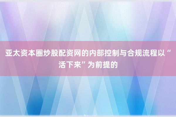 亚太资本圈炒股配资网的内部控制与合规流程以“活下来”为前提的