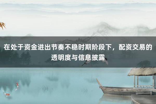 在处于资金进出节奏不稳时期阶段下，配资交易的透明度与信息披露
