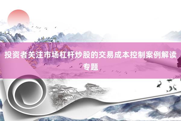 投资者关注市场杠杆炒股的交易成本控制案例解读专题
