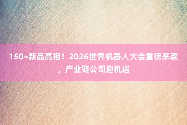 150+新品亮相!2026世界机器人大会重磅来袭,产业链公司迎机遇