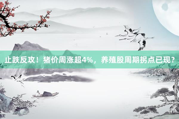 止跌反攻！猪价周涨超4%，养殖股周期拐点已现？