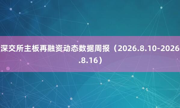 深交所主板再融资动态数据周报(2026.8.10-2026.8.16)