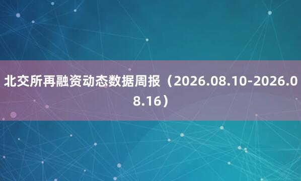北交所再融资动态数据周报（2026.08.10-2026.08.16）