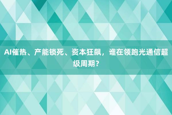 AI催热、产能锁死、资本狂飙，谁在领跑光通信超级周期？