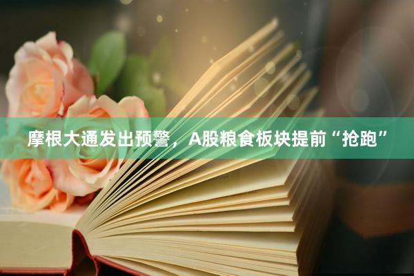 摩根大通发出预警，A股粮食板块提前“抢跑”