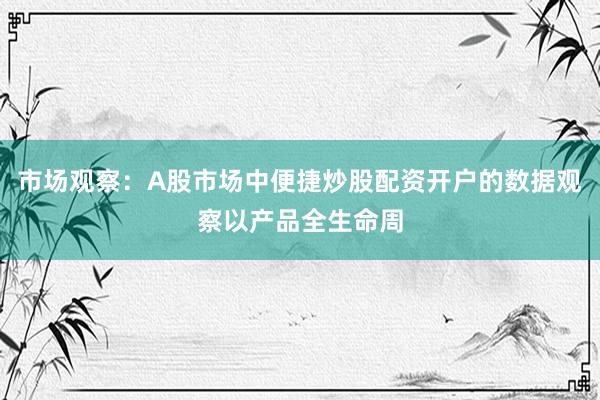市场观察：A股市场中便捷炒股配资开户的数据观察以产品全生命周