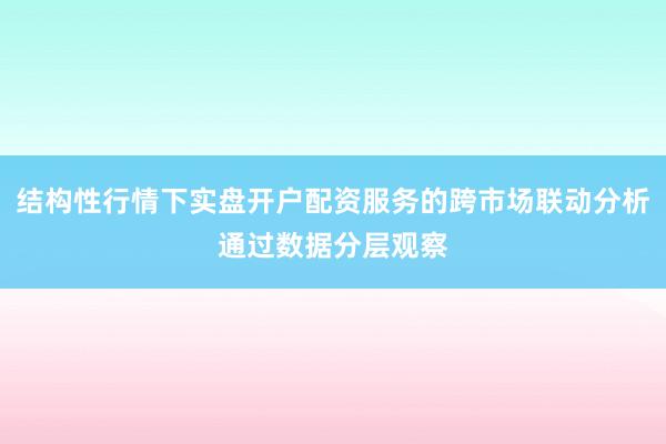 结构性行情下实盘开户配资服务的跨市场联动分析通过数据分层观察