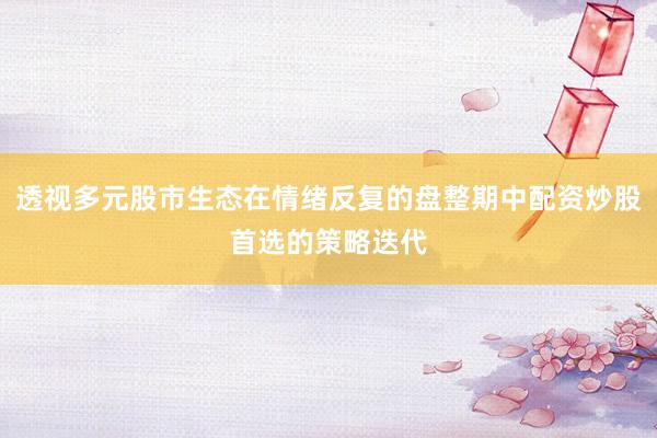 透视多元股市生态在情绪反复的盘整期中配资炒股首选的策略迭代