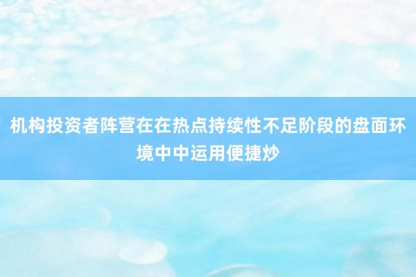 机构投资者阵营在在热点持续性不足阶段的盘面环境中中运用便捷炒
