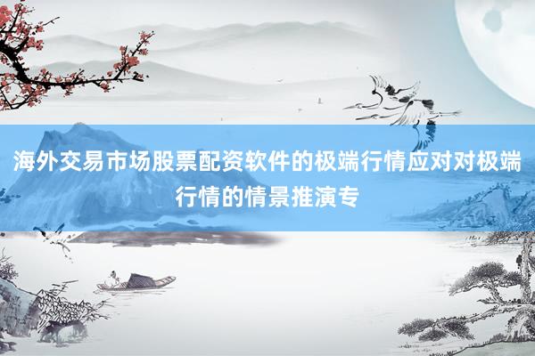 海外交易市场股票配资软件的极端行情应对对极端行情的情景推演专