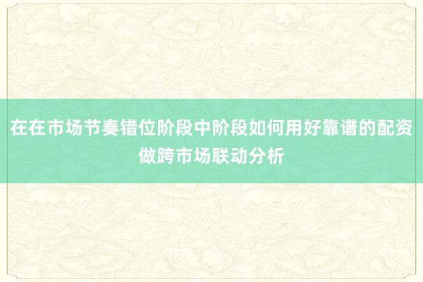 在在市场节奏错位阶段中阶段如何用好靠谱的配资做跨市场联动分析