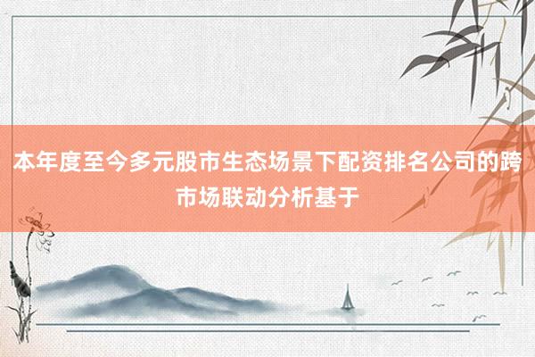 本年度至今多元股市生态场景下配资排名公司的跨市场联动分析基于