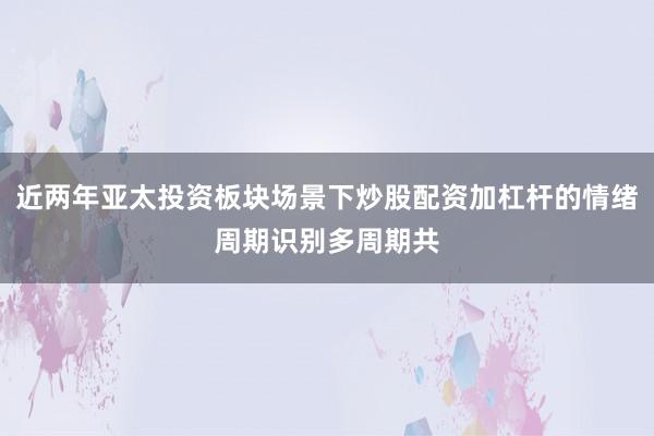 近两年亚太投资板块场景下炒股配资加杠杆的情绪周期识别多周期共